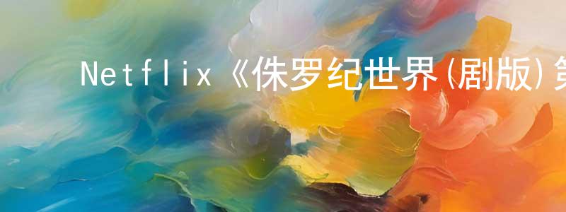 陈芷妍发布Netflix《侏罗纪世界(剧版)第三季》迅雷下载/在线观看/百度云-动漫/卡通-美剧天堂